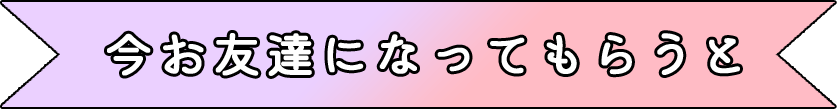 今お友達になってもらうと