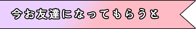 今お友達になってもらうと