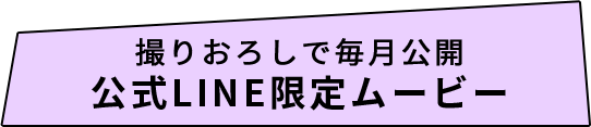 撮りおろしで毎月公開公式LINE限定ムービー